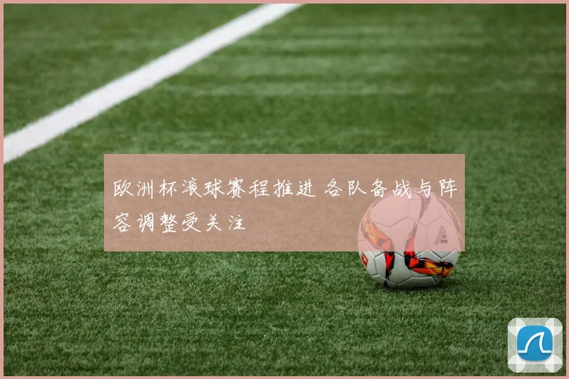 欧洲杯滚球赛程推进 各队备战与阵容调整受关注