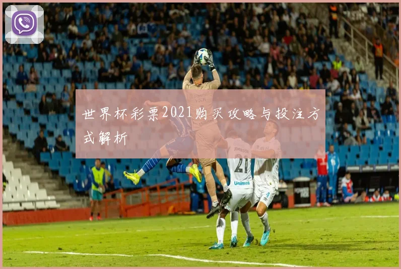 世界杯彩票2021购买攻略与投注方式解析