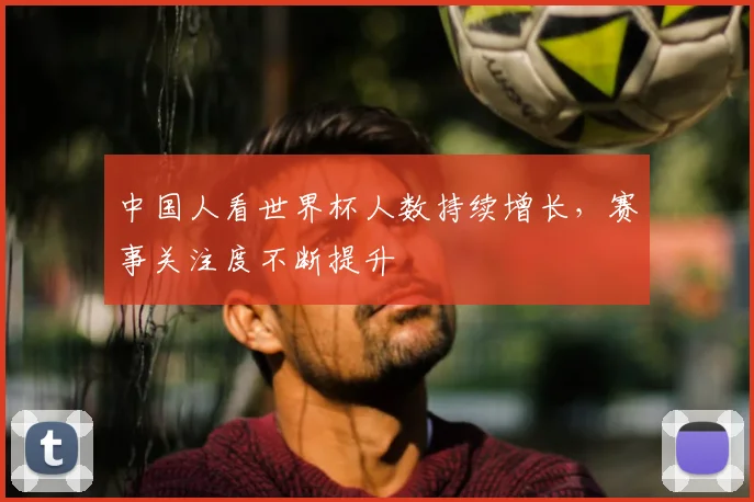 中国人看世界杯人数持续增长，赛事关注度不断提升