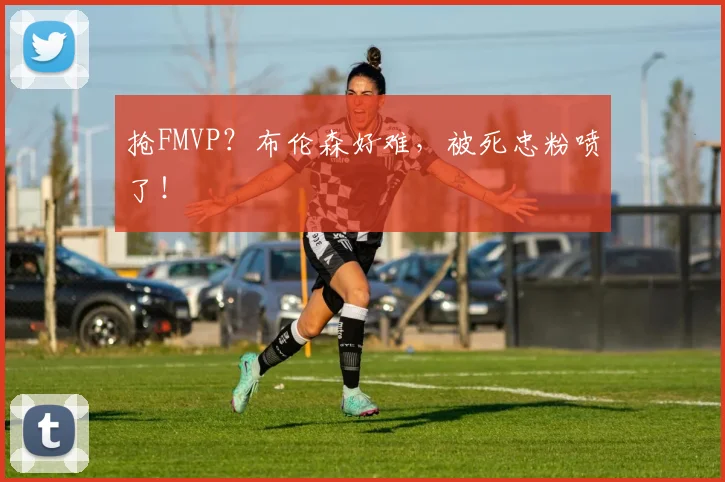 抢FMVP？布伦森好难，被死忠粉喷了！