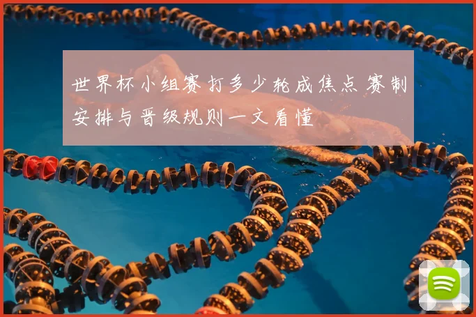 世界杯小组赛打多少轮成焦点 赛制安排与晋级规则一文看懂