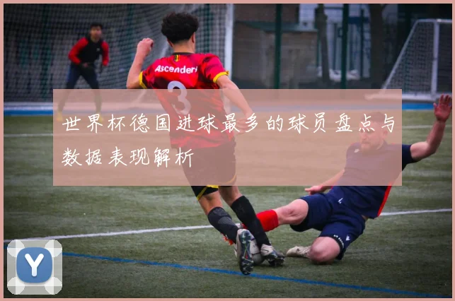 世界杯德国进球最多的球员盘点与数据表现解析