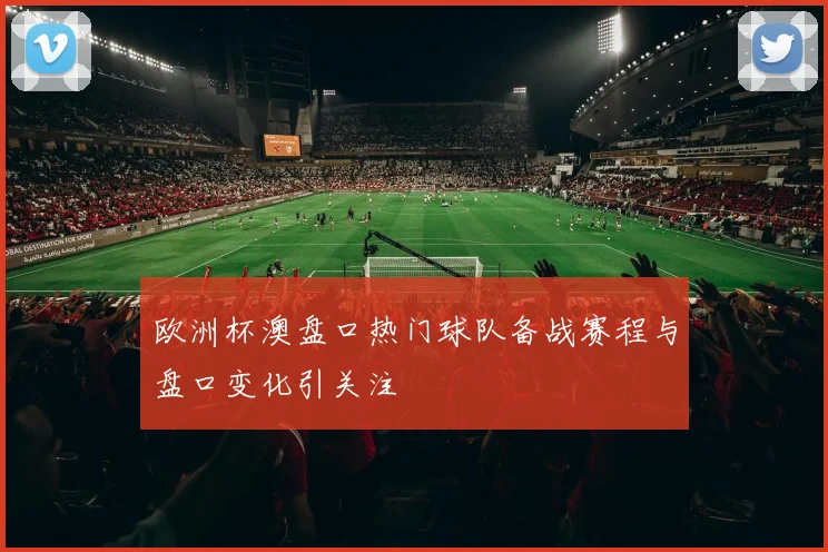 欧洲杯澳盘口热门球队备战赛程与盘口变化引关注