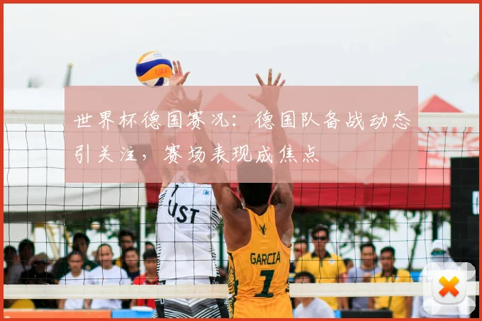 世界杯德国赛况：德国队备战动态引关注，赛场表现成焦点