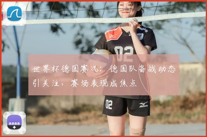 世界杯德国赛况:德国队备战动态引关注,赛场表现成焦点