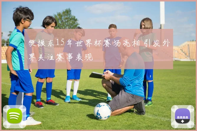 樊振东15年世界杯赛场亮相 引发外界关注赛事表现